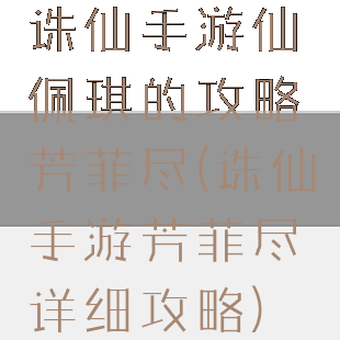 诛仙手游仙佩琪的攻略芳菲尽(诛仙手游芳菲尽详细攻略)