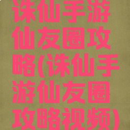 诛仙手游仙友圈攻略(诛仙手游仙友圈攻略视频)