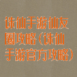 诛仙手游仙友圈攻略(诛仙手游官方攻略)