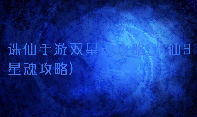 诛仙手游双星魂攻略(诛仙3星魂攻略)