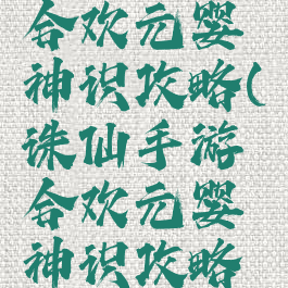 诛仙手游合欢元婴神识攻略(诛仙手游合欢元婴神识攻略图)