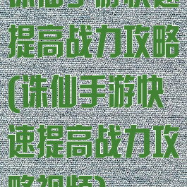 诛仙手游快速提高战力攻略(诛仙手游快速提高战力攻略视频)