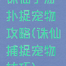诛仙手游扑捉宠物攻略(诛仙捕捉宠物技巧)