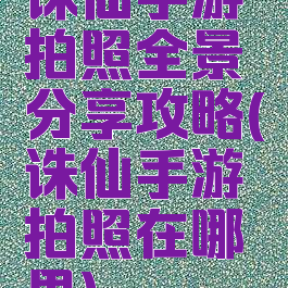 诛仙手游拍照全景分享攻略(诛仙手游拍照在哪里)