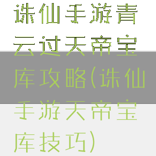 诛仙手游青云过天帝宝库攻略(诛仙手游天帝宝库技巧)