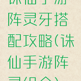 诛仙手游阵灵牙搭配攻略(诛仙手游阵灵组合)