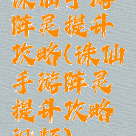 诛仙手游阵灵提升攻略(诛仙手游阵灵提升攻略视频)