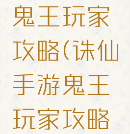 诛仙手游鬼王玩家攻略(诛仙手游鬼王玩家攻略图)