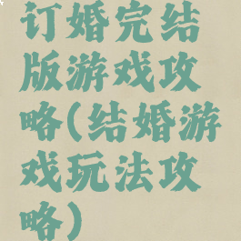 订婚完结版游戏攻略(结婚游戏玩法攻略)