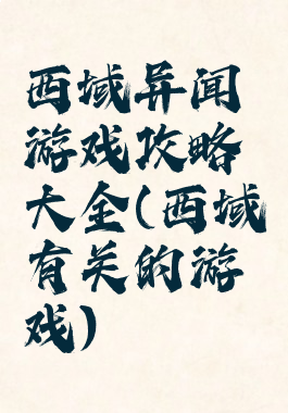 西域异闻游戏攻略大全(西域有关的游戏)