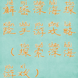 解密深海探险手游攻略(探索深海游戏)