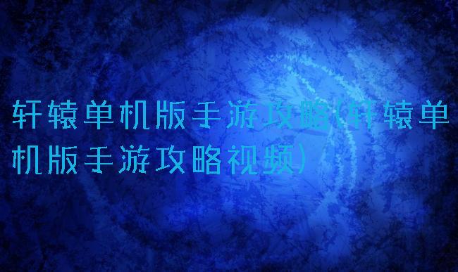 轩辕单机版手游攻略(轩辕单机版手游攻略视频)