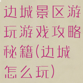 边城景区游玩游戏攻略秘籍(边城怎么玩)