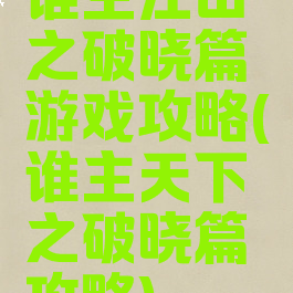 谁主江山之破晓篇游戏攻略(谁主天下之破晓篇攻略)