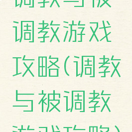 调教与被调教游戏攻略(调教与被调教游戏攻略)