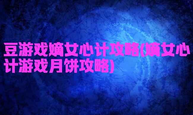 豆游戏嫡女心计攻略(嫡女心计游戏月饼攻略)