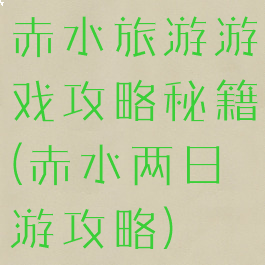 赤水旅游游戏攻略秘籍(赤水两日游攻略)