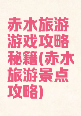 赤水旅游游戏攻略秘籍(赤水旅游景点攻略)