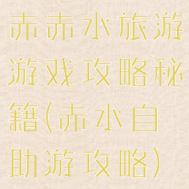 赤赤水旅游游戏攻略秘籍(赤水自助游攻略)