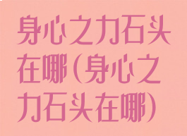 身心之力石头在哪(身心之力石头在哪)