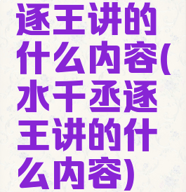 逐王讲的什么内容(水千丞逐王讲的什么内容)