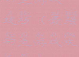 钓鱼游戏技巧(最强钓鱼游戏攻略秘籍)
