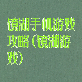 镜湖手机游戏攻略(镜湖游戏)