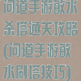 问道手游敏水杀塔通关攻略(问道手游敏水刷塔技巧)