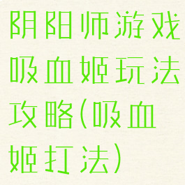 阴阳师游戏吸血姬玩法攻略(吸血姬打法)
