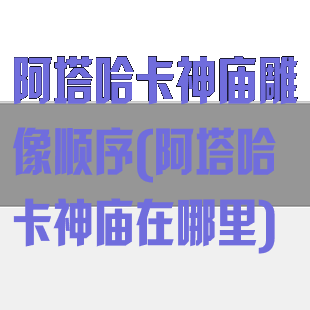 阿塔哈卡神庙雕像顺序(阿塔哈卡神庙在哪里)