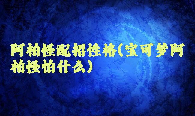 阿柏怪配招性格(宝可梦阿柏怪怕什么)