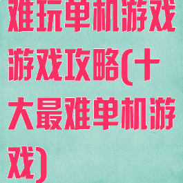 难玩单机游戏游戏攻略(十大最难单机游戏)