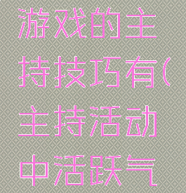 集体娱乐游戏的主持技巧有(主持活动中活跃气氛的游戏)
