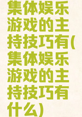 集体娱乐游戏的主持技巧有(集体娱乐游戏的主持技巧有什么)