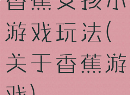 香蕉女孩小游戏玩法(关于香蕉游戏)