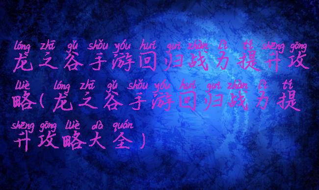 龙之谷手游回归战力提升攻略(龙之谷手游回归战力提升攻略大全)