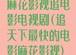 麻花影视追电影电视剧(追天下最快的电影麻花影视)