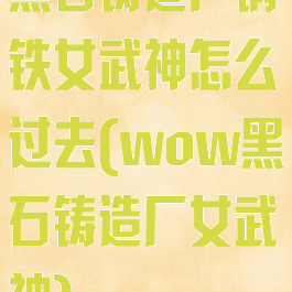 黑石铸造厂钢铁女武神怎么过去(wow黑石铸造厂女武神)