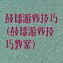 鼓球游戏技巧(鼓球游戏技巧教案)