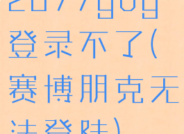 2077gog登录不了(赛博朋克无法登陆)