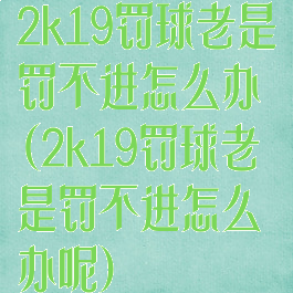 2k19罚球老是罚不进怎么办(2k19罚球老是罚不进怎么办呢)