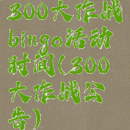 300大作战bingo活动时间(300大作战公告)