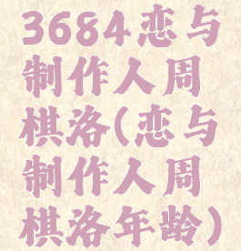3684恋与制作人周棋洛(恋与制作人周棋洛年龄)