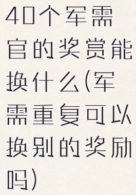 40个军需官的奖赏能换什么(军需重复可以换别的奖励吗)