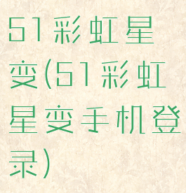 51彩虹星变(51彩虹星变手机登录)