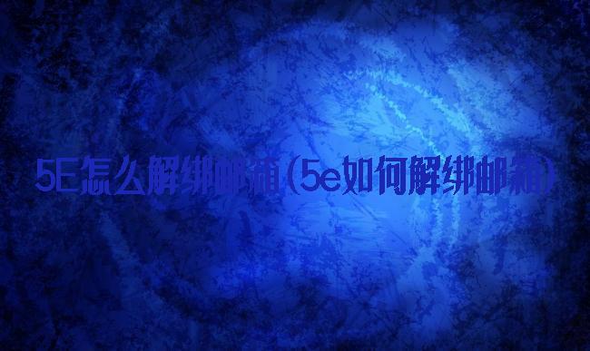 5E怎么解绑邮箱(5e如何解绑邮箱)