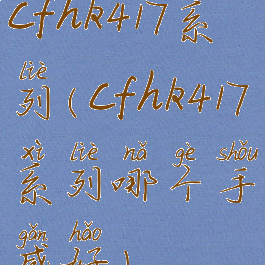 cfhk417系列(cfhk417系列哪个手感好)