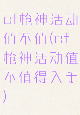 cf枪神活动值不值(cf枪神活动值不值得入手)