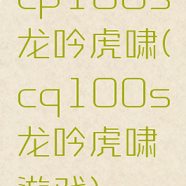 cp100s龙吟虎啸(cq100s龙吟虎啸游戏)
