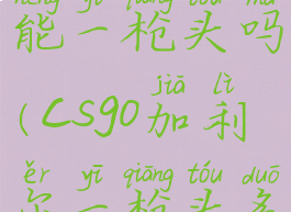 csgo加利尔能一枪头吗(csgo加利尔一枪头多少血)